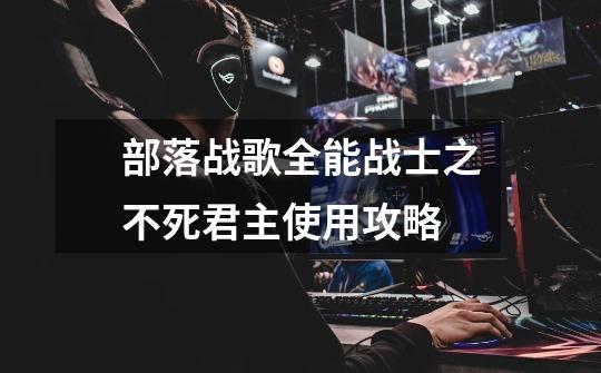 部落战歌全能战士之不死君主使用攻略-第1张-游戏信息-龙启网