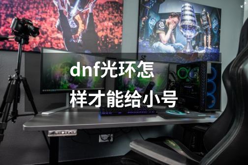 dnf光环怎样才能给小号-第1张-游戏信息-龙启网