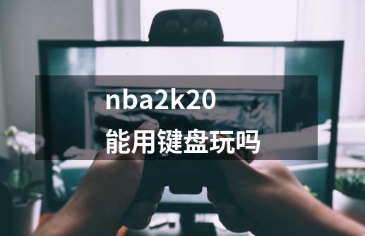 nba2k20能用键盘玩吗-第1张-游戏信息-龙启网