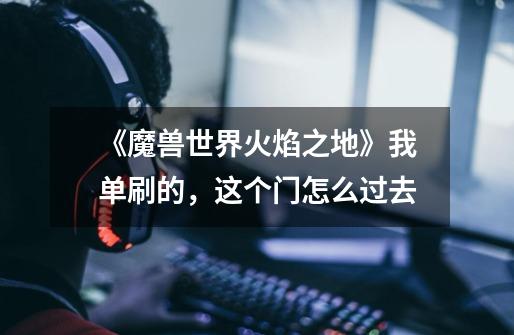 《魔兽世界火焰之地》我单刷的，这个门怎么过去-第1张-游戏信息-龙启网