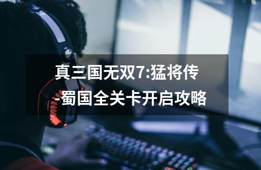 真三国无双7:猛将传-蜀国全关卡开启攻略-第1张-游戏信息-龙启网