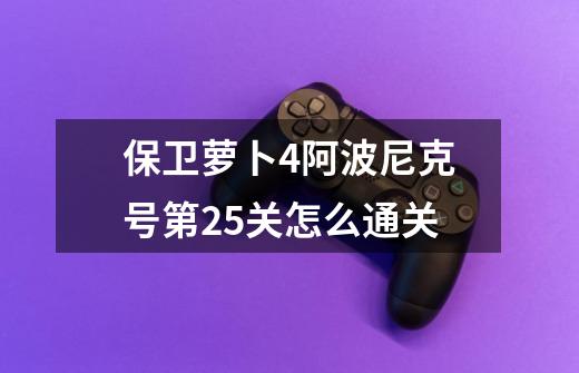 保卫萝卜4阿波尼克号第25关怎么通关-第1张-游戏信息-龙启网