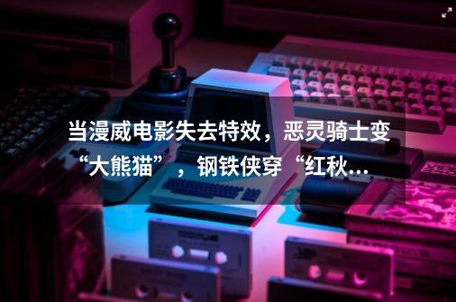 当漫威电影失去特效,恶灵骑士变“大熊猫”,钢铁侠穿“红秋衣”-第1张-游戏信息-龙启网