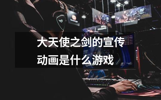 大天使之剑的宣传动画是什么游戏-第1张-游戏信息-龙启网