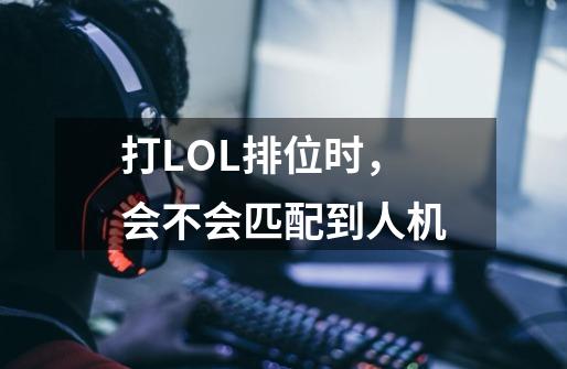 打LOL排位时,会不会匹配到人机-第1张-游戏信息-龙启网