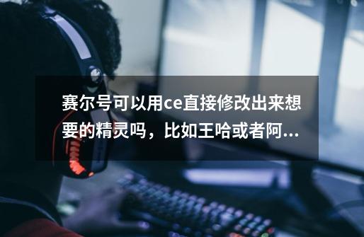 赛尔号可以用ce直接修改出来想要的精灵吗,比如王哈或者阿娅-第1张-游戏信息-龙启网