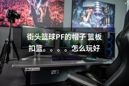 街头篮球PF的帽子 篮板 扣篮。。。。怎么玩好-第1张-游戏信息-龙启网