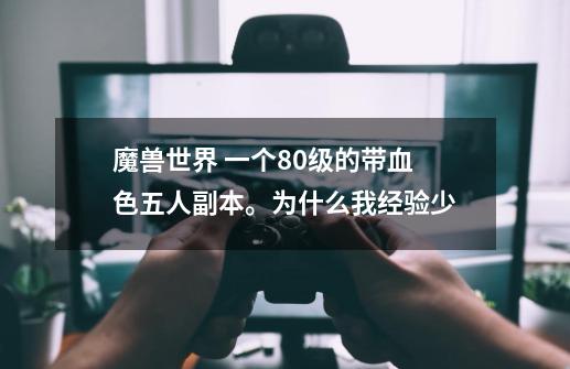 魔兽世界 一个80级的带血色五人副本。为什么我经验少-第1张-游戏信息-龙启网