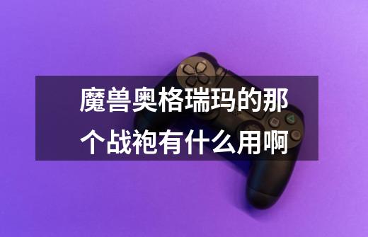 魔兽奥格瑞玛的那个战袍有什么用啊-第1张-游戏信息-龙启网