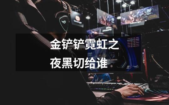 金铲铲霓虹之夜黑切给谁-第1张-游戏信息-龙启网
