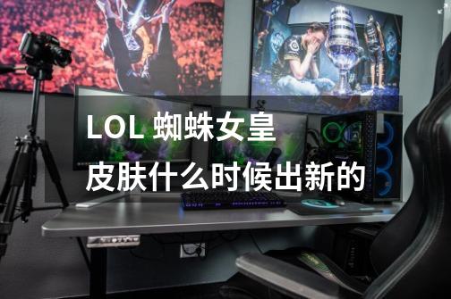 LOL 蜘蛛女皇 皮肤什么时候出新的-第1张-游戏信息-龙启网