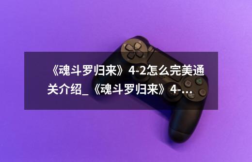 《魂斗罗归来》4-2怎么完美通关介绍_《魂斗罗归来》4-2怎么完美通关是什么-第1张-游戏信息-龙启网