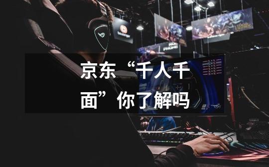京东“千人千面”你了解吗-第1张-游戏信息-龙启网