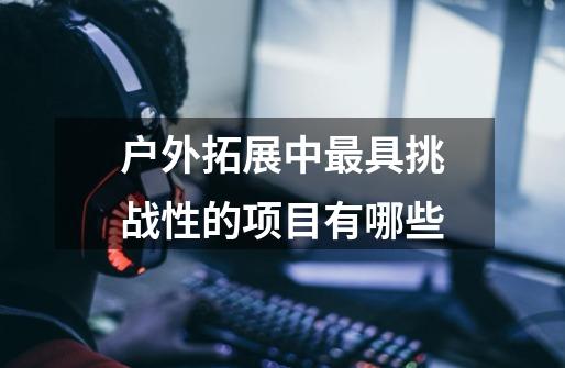 户外拓展中最具挑战性的项目有哪些-第1张-游戏信息-龙启网