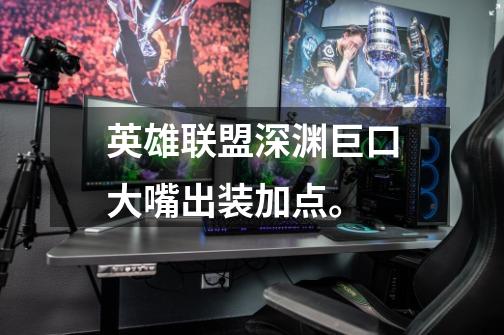 英雄联盟深渊巨口大嘴出装加点。-第1张-游戏信息-龙启网