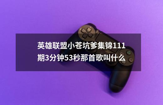 英雄联盟小苍坑爹集锦111期3分钟53秒那首歌叫什么-第1张-游戏信息-龙启网