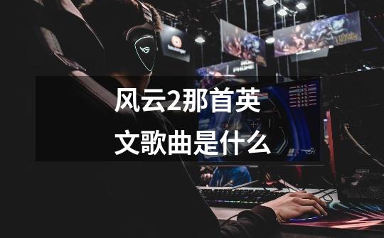 风云2那首英文歌曲是什么-第1张-游戏信息-龙启网