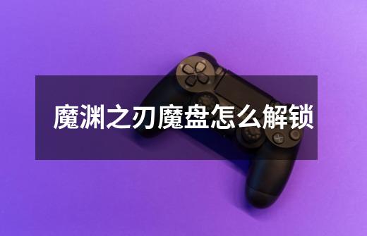 魔渊之刃魔盘怎么解锁-第1张-游戏信息-龙启网