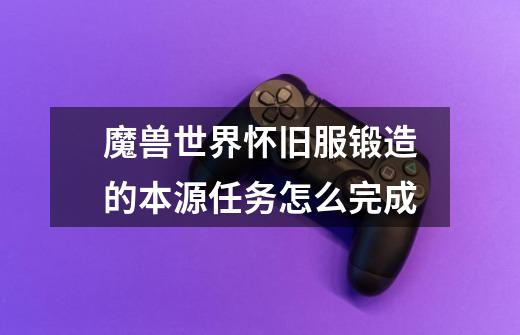 魔兽世界怀旧服锻造的本源任务怎么完成-第1张-游戏信息-龙启网