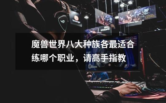 魔兽世界八大种族各最适合练哪个职业,请高手指教-第1张-游戏信息-龙启网