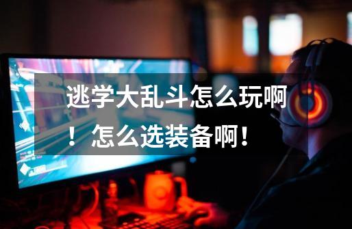 逃学大乱斗怎么玩啊！怎么选装备啊！-第1张-游戏信息-龙启网