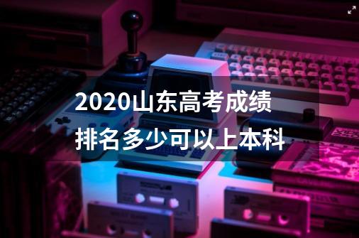 2020山东高考成绩排名多少可以上本科-第1张-游戏信息-龙启网