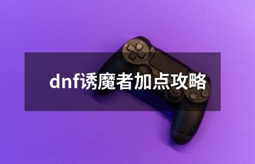 dnf诱魔者加点攻略-第1张-游戏信息-龙启网