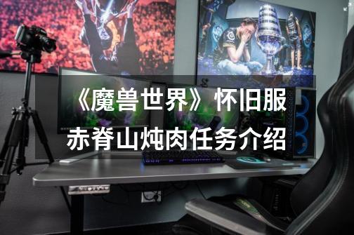 《魔兽世界》怀旧服赤脊山炖肉任务介绍-第1张-游戏信息-龙启网