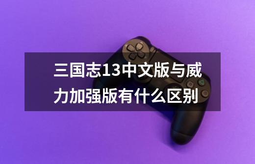 三国志13中文版与威力加强版有什么区别-第1张-游戏信息-龙启网
