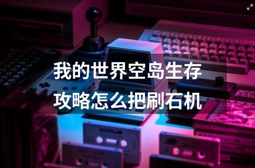 我的世界空岛生存攻略怎么把刷石机-第1张-游戏信息-龙启网