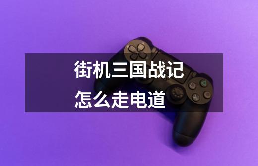 街机三国战记怎么走电道-第1张-游戏信息-龙启网