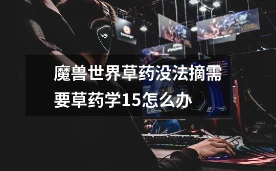 魔兽世界草药没法摘需要草药学15怎么办-第1张-游戏信息-龙启网