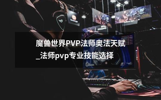 魔兽世界PVP法师奥法天赋_法师pvp专业技能选择-第1张-游戏信息-龙启网