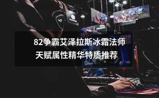 8.2争霸艾泽拉斯冰霜法师 天赋属性精华特质推荐-第1张-游戏信息-龙启网