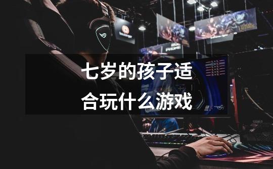 七岁的孩子适合玩什么游戏-第1张-游戏信息-龙启网