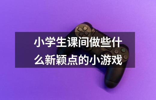 小学生课间做些什么新颖点的小游戏-第1张-游戏信息-龙启网