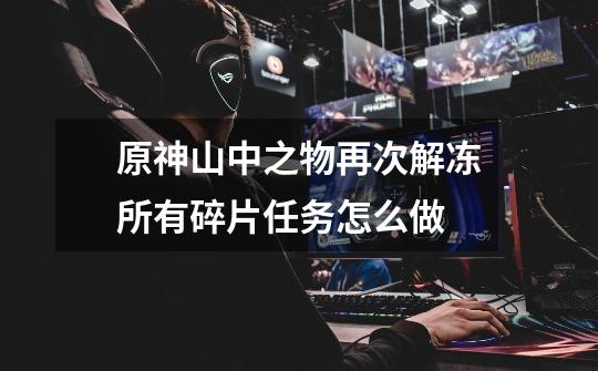 原神山中之物再次解冻所有碎片任务怎么做-第1张-游戏信息-龙启网
