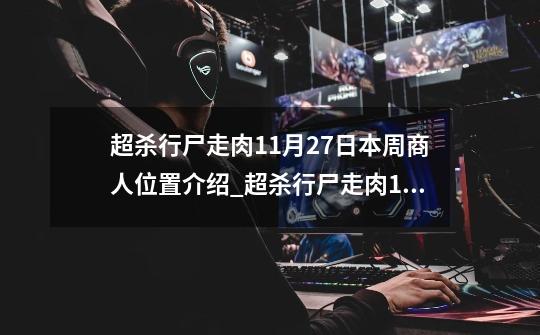 超杀行尸走肉11月27日本周商人位置介绍_超杀行尸走肉11月27日本周商人位置是什么-第1张-游戏信息-龙启网
