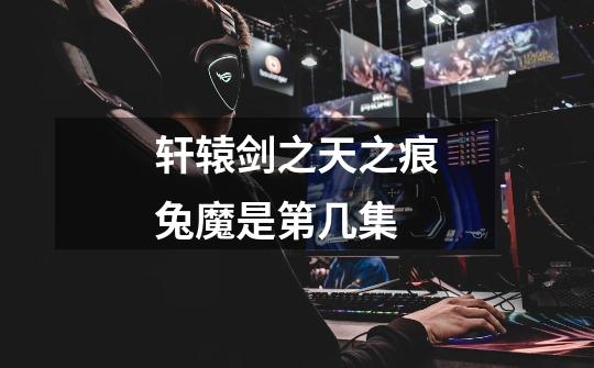轩辕剑之天之痕兔魔是第几集-第1张-游戏信息-龙启网