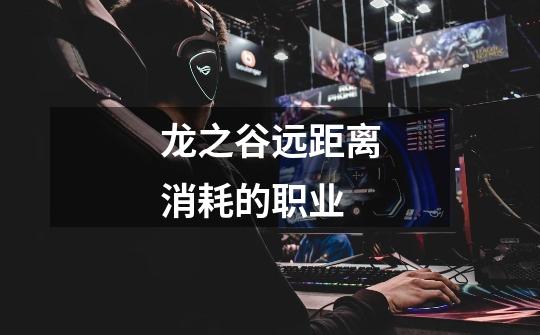 龙之谷远距离消耗的职业-第1张-游戏信息-龙启网