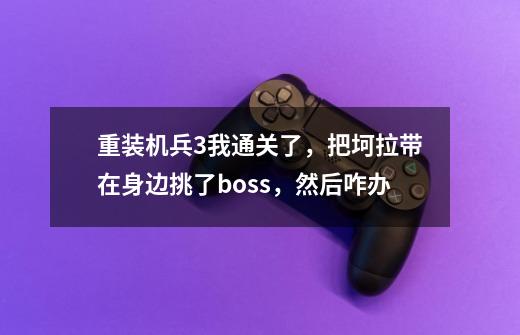 重装机兵3我通关了,把坷拉带在身边挑了boss,然后咋办-第1张-游戏信息-龙启网