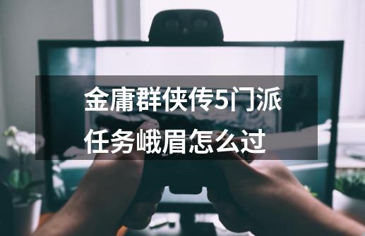金庸群侠传5门派任务峨眉怎么过-第1张-游戏信息-龙启网