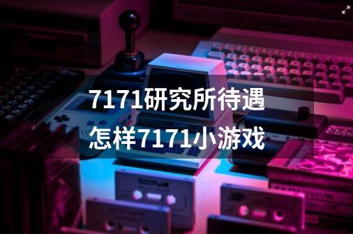 7171研究所待遇怎样7171小游戏-第1张-游戏信息-龙启网
