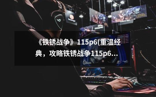 《铁锈战争》1.15p6(重温经典,攻略铁锈战争1.15p6!)-第1张-游戏信息-龙启网