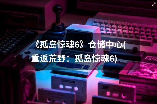 《孤岛惊魂6》仓储中心(重返荒野:孤岛惊魂6)-第1张-游戏信息-龙启网