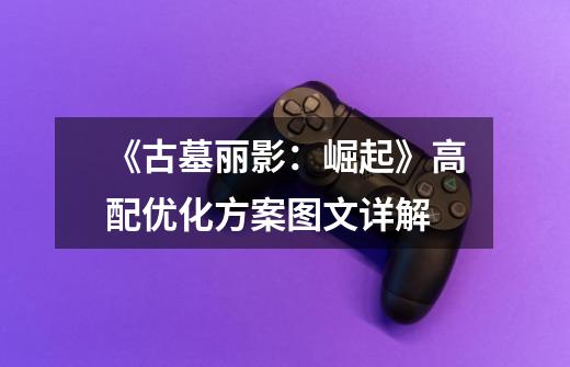 《古墓丽影:崛起》高配优化方案图文详解-第1张-游戏信息-龙启网