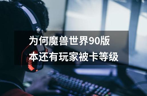 为何魔兽世界9.0版本还有玩家被卡等级-第1张-游戏信息-龙启网
