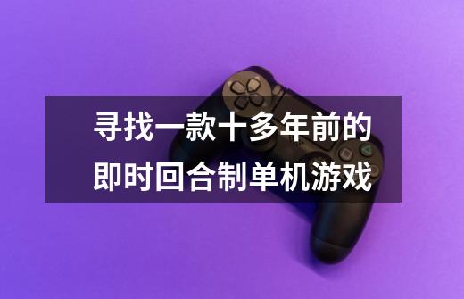 寻找一款十多年前的即时回合制单机游戏-第1张-游戏信息-龙启网