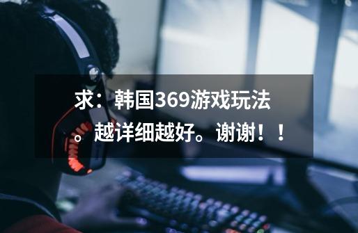 求:韩国369游戏玩法。越详细越好。谢谢!!-第1张-游戏信息-龙启网