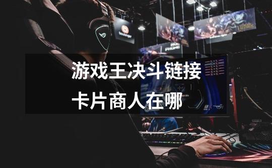 游戏王决斗链接卡片商人在哪-第1张-游戏信息-龙启网